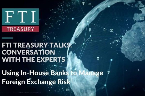 FTI Treasury Talk #5: Using In-House Banks to Manage Foreign Exchange Risk