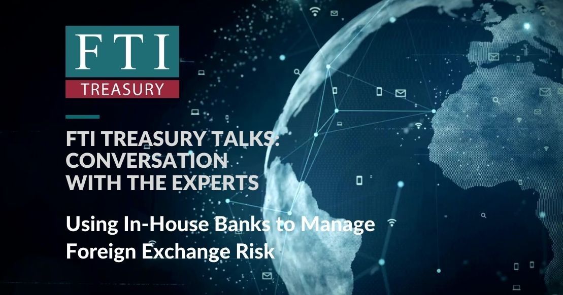 FTI Treasury Talk #5: Using In-House Banks to Manage Foreign Exchange Risk